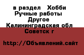  в раздел : Хобби. Ручные работы » Другое . Калининградская обл.,Советск г.